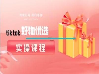 tiktok好物优选实操课程，好物分享操作技巧-轻创副业圈