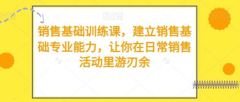 销售基础训练课，建立销售基础专业能力，让你在日常销售活动里游刃余-轻创副业圈
