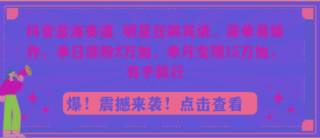 抖音蓝海赛道，明星狂飙英语，简单易操作，单日涨粉2万加，单月变现15万…-轻创副业圈