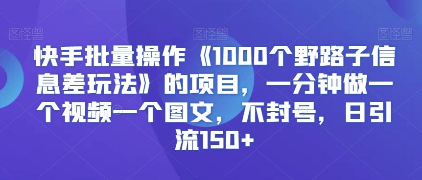 快手批量操作《1000个野路子信息差玩法》的项目，一分钟做一个视频一个图文，不封号，日引流150+【揭秘】-轻创副业圈