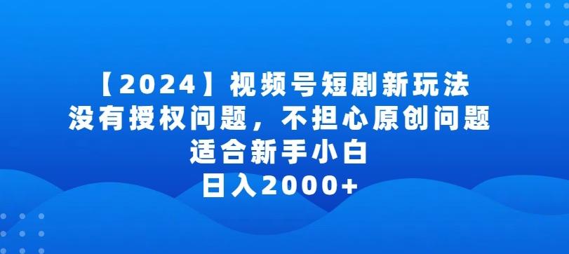 2024视频号短剧玩法，没有授权问题，不担心原创问题，适合新手小白，日入2000+【揭秘】-轻创副业圈
