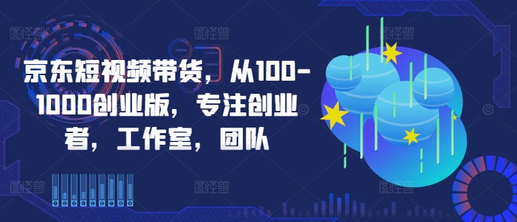 京东短视频带货，从100-1000创业版，专注创业者，工作室，团队-轻创副业圈
