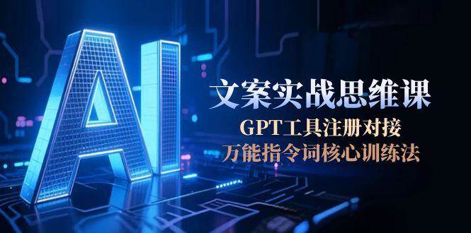 AI文案实战思维课，GPT工具注册对接，万能指令词核心训练法-轻创副业圈