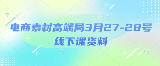 电商素材高端局3月27-28号线下课资料，全程场记+100多张ppt图片+重点视频+课程思维导图+录音带字幕-轻创副业圈