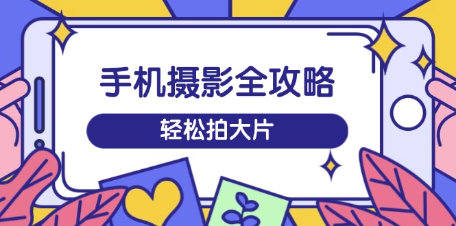 手机摄影全攻略，从拍摄到剪辑，训练营带你玩转短视频，轻松拍大片-轻创副业圈