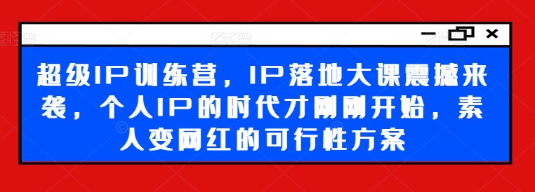 超级IP训练营，IP落地大课震撼来袭，个人IP的时代才刚刚开始，素人变网红的可行性方案-轻创副业圈