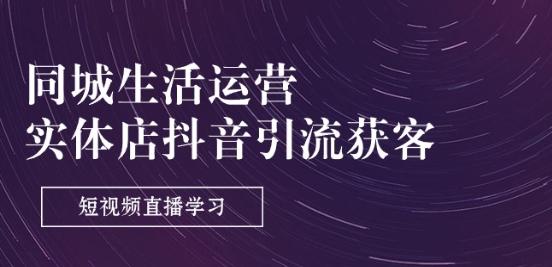 同城生活运营-实体店抖音引流获客：短视频直播学习(9节课)-轻创副业圈
