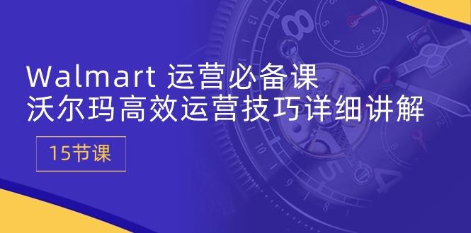 Walmart 运营必备课：沃尔玛高效运营技巧详细讲解 (15节课-轻创副业圈