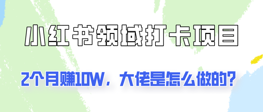 通过小红书领域打卡项目2个月赚10W，大佬是怎么做的？-轻创副业圈