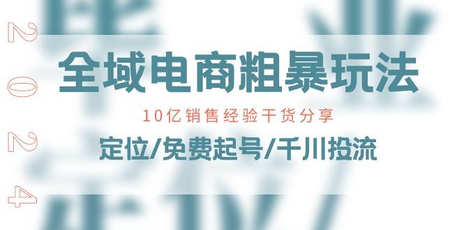 全域电商-粗暴玩法课：10亿销售经验干货分享！定位/免费起号/千川投流-轻创副业圈
