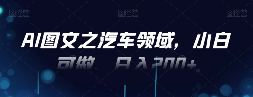 AI图文之汽车领域，小白可做，日入200+-轻创副业圈