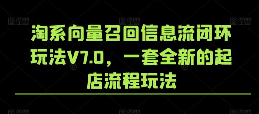 淘系向量召回信息流闭环玩法V7.0，一套全新的起店流程玩法-轻创副业圈