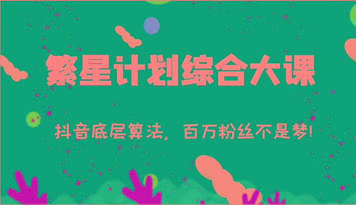 2024繁星计划综合大课：抖音底层算法，百万粉丝不是梦!(77节)-轻创副业圈