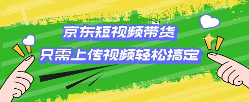 京东短视频带货，只需上传视频就搞定，小白轻松上手【揭秘】-轻创副业圈