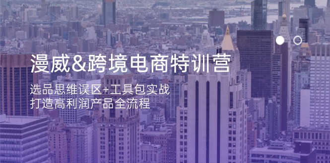 漫威 跨境电商特训营：选品思维误区+工具包实战，打造高利润产品全流程-轻创副业圈