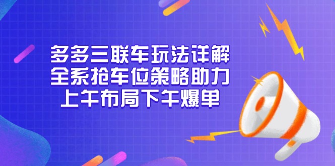 多多三联车玩法详解，全系抢车位策略助力，上午布局下午爆单-轻创副业圈
