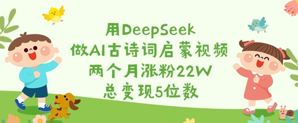 用DeepSeek做AI古诗词启蒙视频，两个月涨粉22W，总变现5位数-轻创副业圈