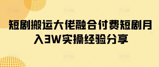 短剧搬运大佬融合付费短剧月入3W实操经验分享-轻创副业圈