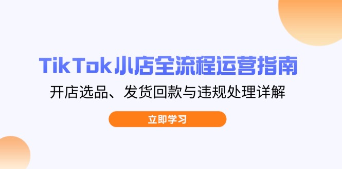 TikTok小店全流程运营指南，开店选品、发货回款与违规处理详解-轻创副业圈