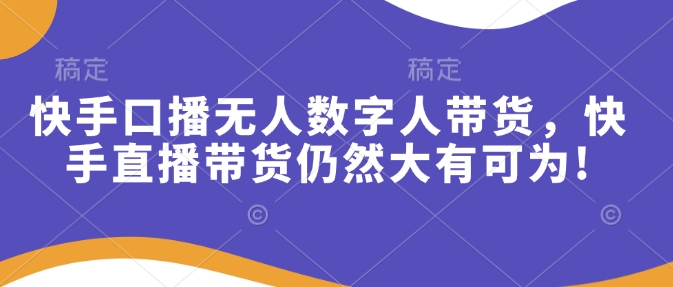 快手口播无人数字人带货，快手直播带货仍然大有可为!-轻创副业圈