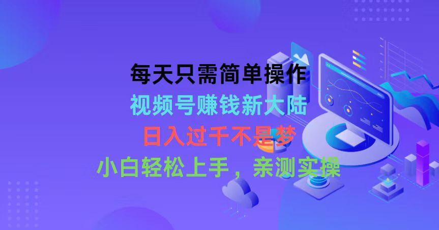 每天只需简单操作，视频号赚钱新大陆，日入过千不是梦，小白轻松上手，…-轻创副业圈