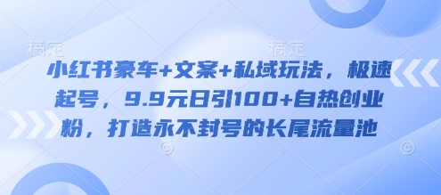小红书豪车+文案+私域玩法，极速起号，9.9元日引100+自热创业粉，打造永不封号的长尾流量池-轻创副业圈
