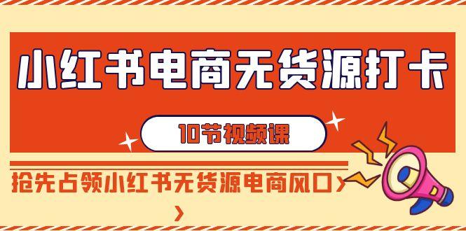 小红书电商-无货源打卡，抢先占领小红书无货源电商风口(10节课)-轻创副业圈