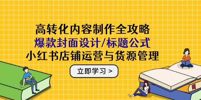 高转化内容制作全攻略：爆款封面设计/标题公式，小红书店铺运营与货源管理-轻创副业圈