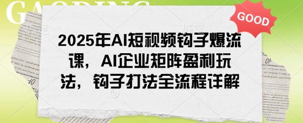 2025年AI短视频钩子爆流课，AI企业矩阵盈利玩法，钩子打法全流程详解-轻创副业圈