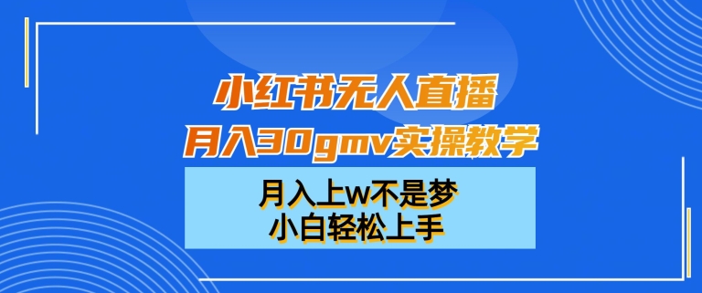 小红书无人直播月入30gmv实操教学，月入上w不是梦，小白轻松上手【揭秘】-轻创副业圈
