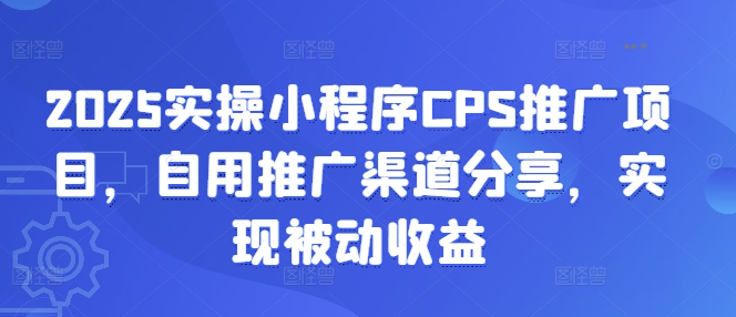 2025实操小程序CPS推广项目，自用推广渠道分享，实现被动收益-轻创副业圈