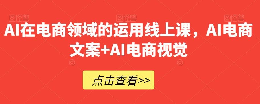 AI在电商领域的运用线上课，​AI电商文案+AI电商视觉-轻创副业圈