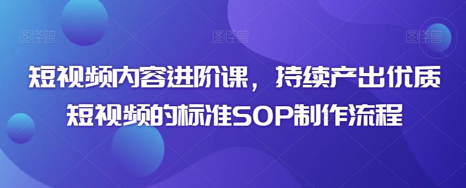 短视频内容进阶课，持续产出优质短视频的标准SOP制作流程-轻创副业圈