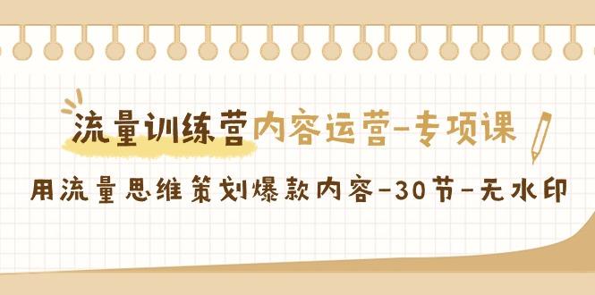 流量训练营之内容运营-专项课，用流量思维策划爆款内容-30节-无水印-轻创副业圈