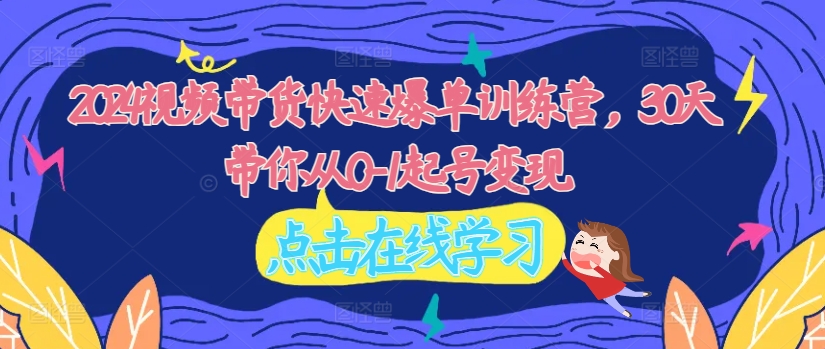 2024视频带货快速爆单训练营，30天带你从0-1起号变现-轻创副业圈