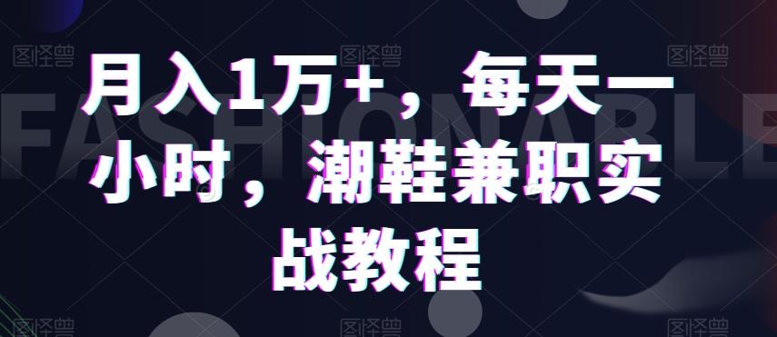 月入1万+，每天一小时，潮鞋兼职实战教程-轻创副业圈
