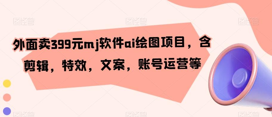 外面卖399元mj软件ai绘图项目，含剪辑，特效，文案，账号运营等-轻创副业圈