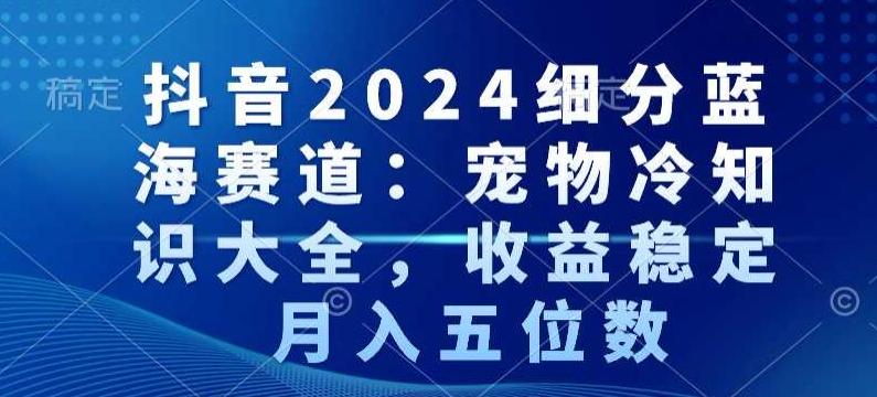 抖音2024细分蓝海赛道：宠物冷知识大全，收益稳定，月入五位数【揭秘】-轻创副业圈