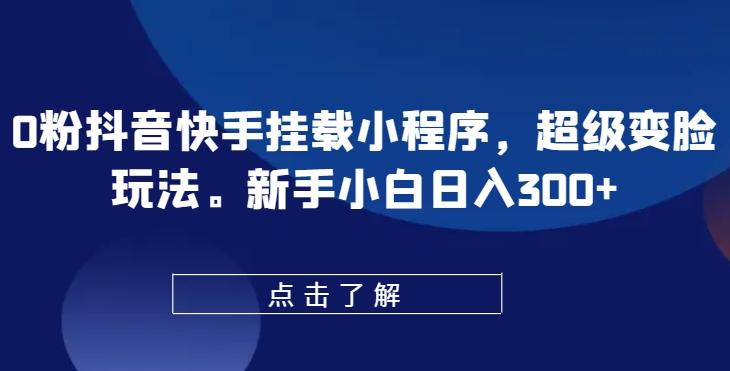 0粉抖音快手挂载小程序，超级变脸玩法，新手小白日入300+【揭秘】-轻创副业圈