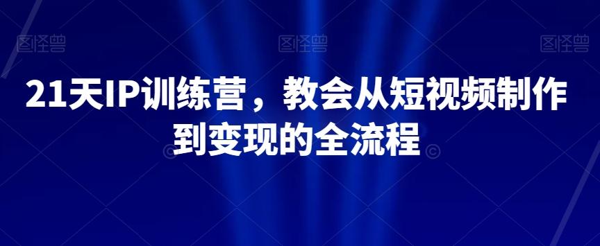 21天IP训练营，教会从短视频制作到变现的全流程-轻创副业圈