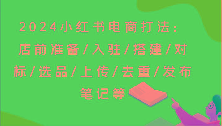 2024小红书电商打法：店前准备/入驻/搭建/对标/选品/上传/去重/发布笔记等-轻创副业圈