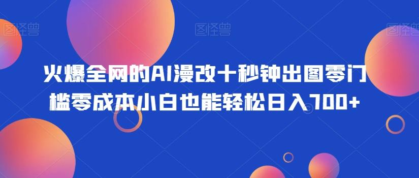 火爆全网的AI漫改十秒钟出图零门槛零成本小白也能轻松日入700+-轻创副业圈