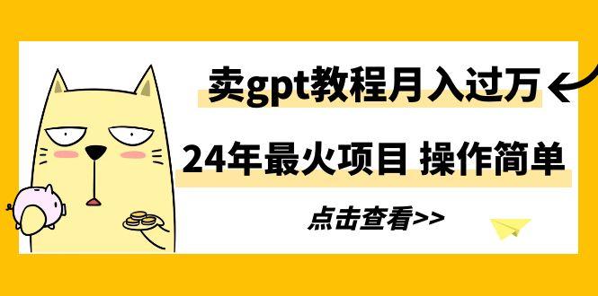 24年最火项目，卖gpt教程月入过万，操作简单-轻创副业圈