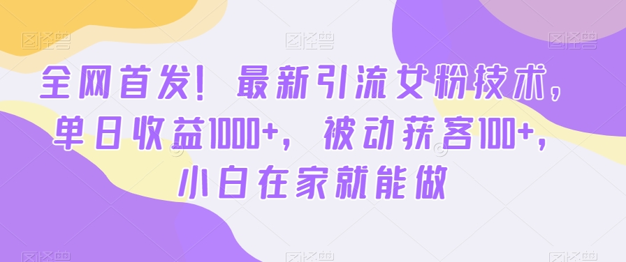 全网首发！最新引流女粉技术，单日收益1000+，被动获客100+，小白在家就能做【揭秘】-轻创副业圈