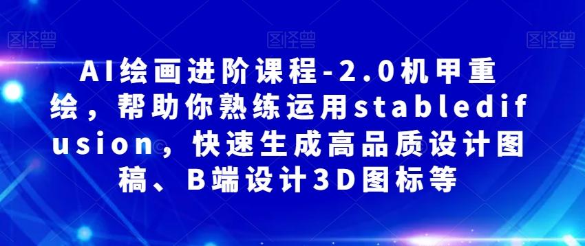 AI绘画进阶课程-2.0机甲重绘，帮助你熟练运用stabledifusion，快速生成高品质设计图稿、B端设计3D图标等-轻创副业圈