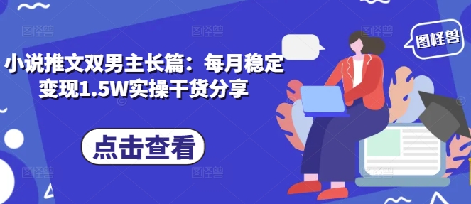 小说推文双男主长篇：每月稳定变现1.5W实操干货分享-轻创副业圈