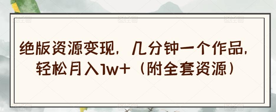 绝版资源变现，几分钟一个作品，轻松月入1w+（附全套资源）【揭秘】-轻创副业圈