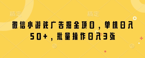 微信小游戏广告掘金项目，单机日入50+，批量操作日入3张-轻创副业圈