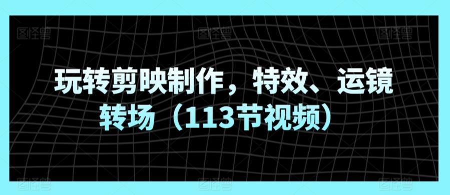 玩转剪映制作，特效、运镜转场(113节视频)-轻创副业圈