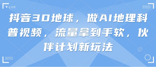 抖音3D地球，做AI地理科普视频，流量拿到手软，伙伴计划新玩法-轻创副业圈